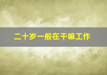 二十岁一般在干嘛工作