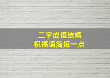 二字成语结婚祝福语简短一点