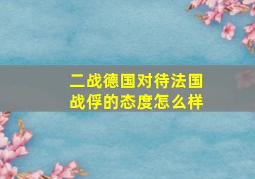 二战德国对待法国战俘的态度怎么样