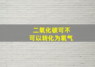 二氧化碳可不可以转化为氧气