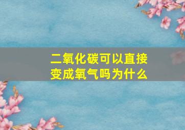 二氧化碳可以直接变成氧气吗为什么