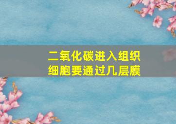 二氧化碳进入组织细胞要通过几层膜