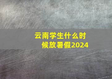 云南学生什么时候放暑假2024