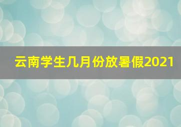 云南学生几月份放暑假2021