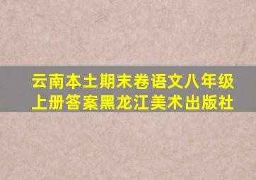 云南本土期末卷语文八年级上册答案黑龙江美术出版社