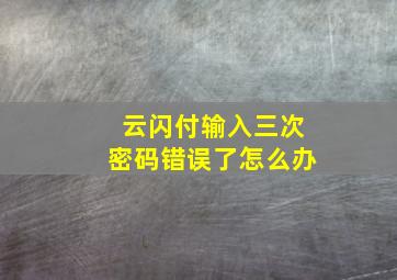 云闪付输入三次密码错误了怎么办