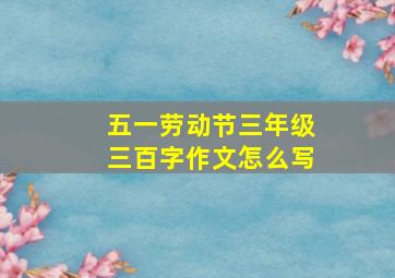 五一劳动节三年级三百字作文怎么写