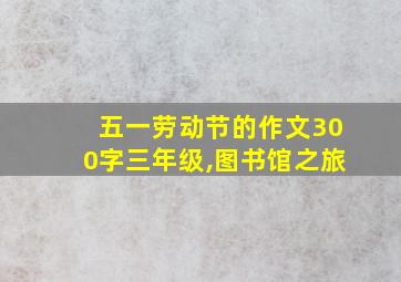 五一劳动节的作文300字三年级,图书馆之旅