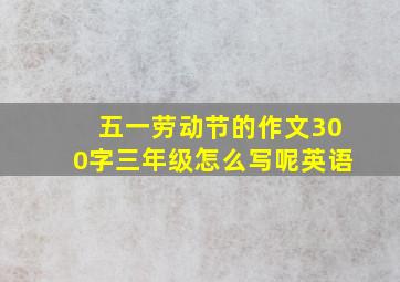 五一劳动节的作文300字三年级怎么写呢英语