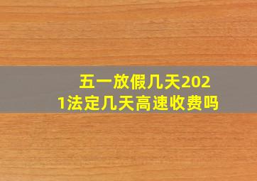 五一放假几天2021法定几天高速收费吗