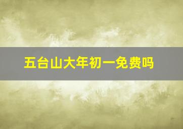 五台山大年初一免费吗