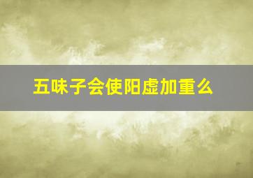 五味子会使阳虚加重么