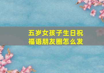 五岁女孩子生日祝福语朋友圈怎么发