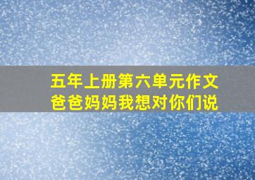 五年上册第六单元作文爸爸妈妈我想对你们说