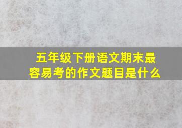 五年级下册语文期末最容易考的作文题目是什么