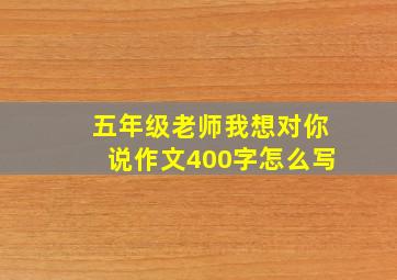 五年级老师我想对你说作文400字怎么写