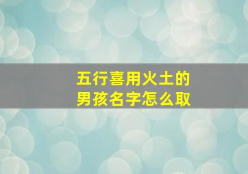 五行喜用火土的男孩名字怎么取