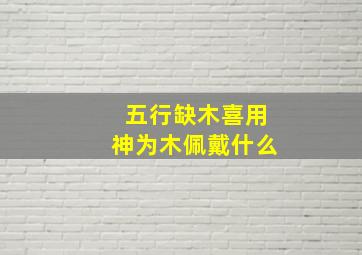 五行缺木喜用神为木佩戴什么