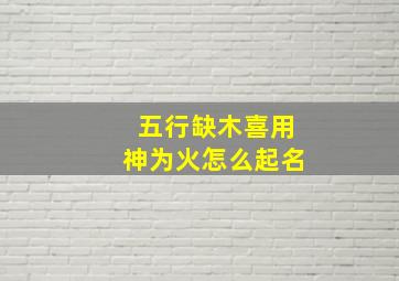 五行缺木喜用神为火怎么起名