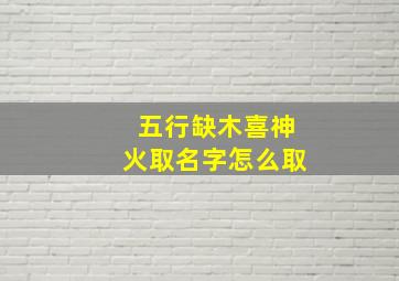 五行缺木喜神火取名字怎么取