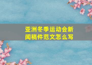 亚洲冬季运动会新闻稿件范文怎么写