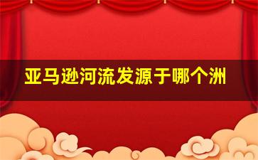 亚马逊河流发源于哪个洲