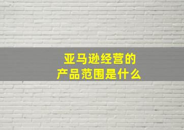 亚马逊经营的产品范围是什么