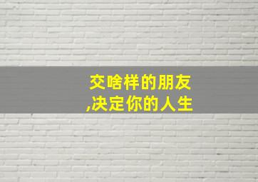 交啥样的朋友,决定你的人生