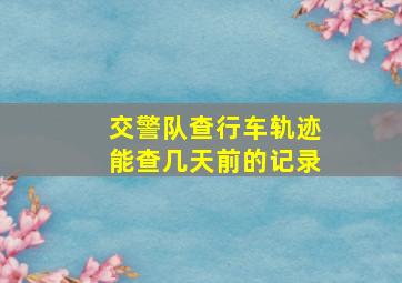 交警队查行车轨迹能查几天前的记录