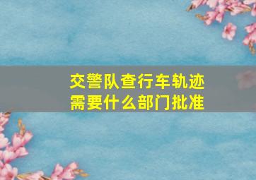 交警队查行车轨迹需要什么部门批准