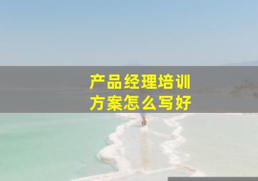 产品经理培训方案怎么写好