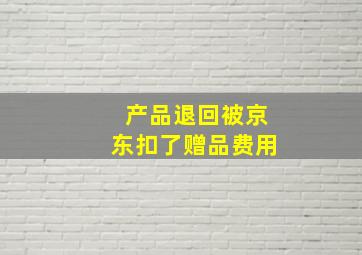 产品退回被京东扣了赠品费用