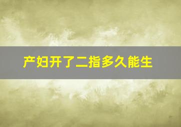 产妇开了二指多久能生