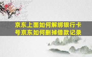 京东上面如何解绑银行卡号京东如何删掉借款记录