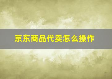 京东商品代卖怎么操作