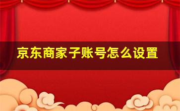 京东商家子账号怎么设置