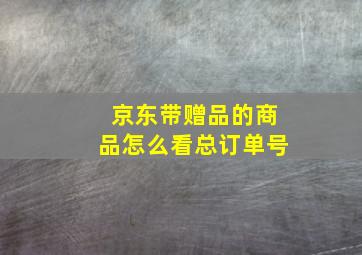 京东带赠品的商品怎么看总订单号