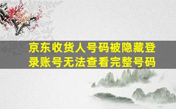 京东收货人号码被隐藏登录账号无法查看完整号码