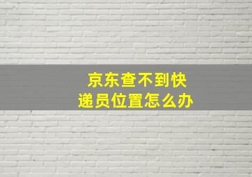 京东查不到快递员位置怎么办