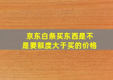 京东白条买东西是不是要额度大于买的价格