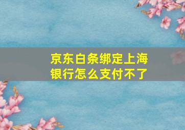 京东白条绑定上海银行怎么支付不了