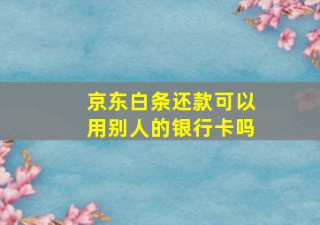 京东白条还款可以用别人的银行卡吗