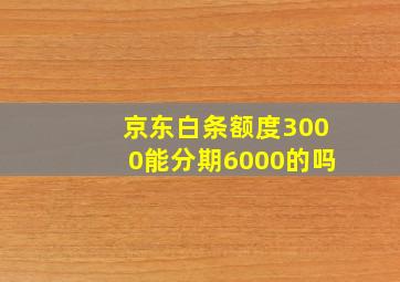 京东白条额度3000能分期6000的吗