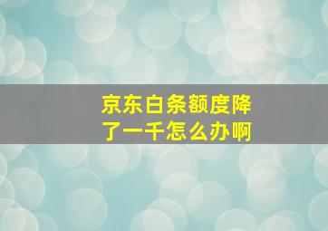 京东白条额度降了一千怎么办啊