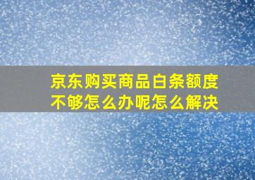 京东购买商品白条额度不够怎么办呢怎么解决