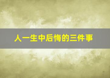 人一生中后悔的三件事