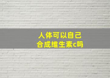 人体可以自己合成维生素c吗