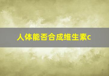 人体能否合成维生素c