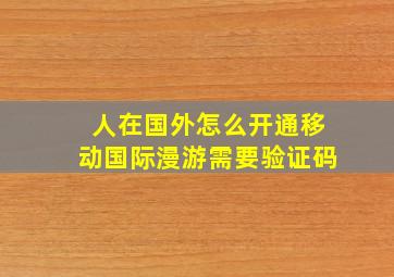 人在国外怎么开通移动国际漫游需要验证码