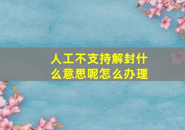 人工不支持解封什么意思呢怎么办理